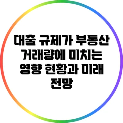 대출 규제가 부동산 거래량에 미치는 영향: 현황과 미래 전망