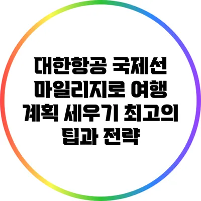 대한항공 국제선 마일리지로 여행 계획 세우기: 최고의 팁과 전략