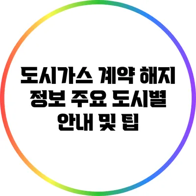 도시가스 계약 해지 정보: 주요 도시별 안내 및 팁
