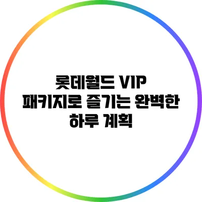 롯데월드 VIP 패키지로 즐기는 완벽한 하루 계획