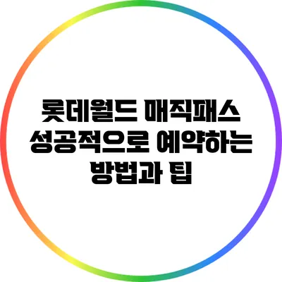 롯데월드 매직패스 성공적으로 예약하는 방법과 팁