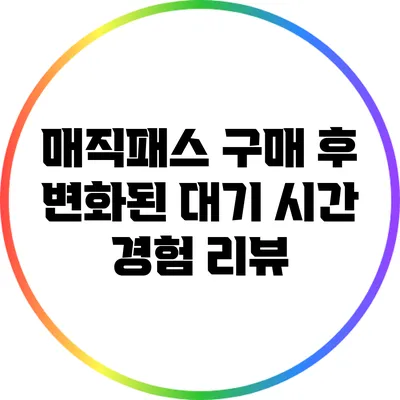 매직패스 구매 후 변화된 대기 시간 경험 리뷰