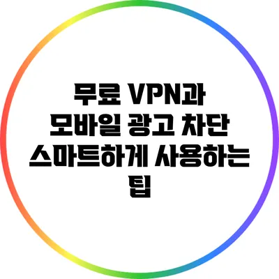 무료 VPN과 모바일 광고 차단: 스마트하게 사용하는 팁