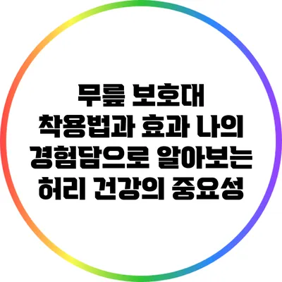 무릎 보호대 착용법과 효과: 나의 경험담으로 알아보는 허리 건강의 중요성
