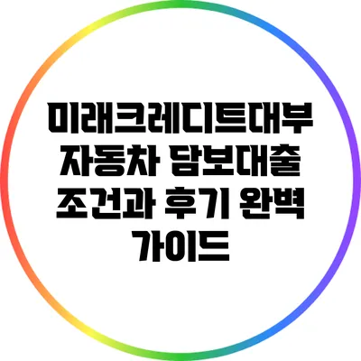 미래크레디트대부 자동차 담보대출 조건과 후기 완벽 가이드