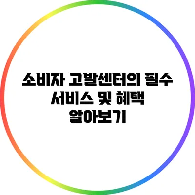 소비자 고발센터의 필수 서비스 및 혜택 알아보기
