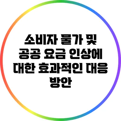 소비자 물가 및 공공 요금 인상에 대한 효과적인 대응 방안