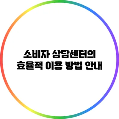 소비자 상담센터의 효율적 이용 방법 안내