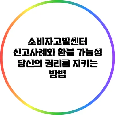 소비자고발센터 신고사례와 환불 가능성: 당신의 권리를 지키는 방법