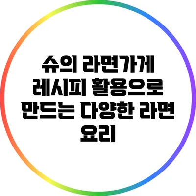 슈의 라면가게 레시피 활용으로 만드는 다양한 라면 요리