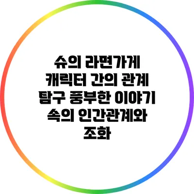 슈의 라면가게 캐릭터 간의 관계 탐구: 풍부한 이야기 속의 인간관계와 조화
