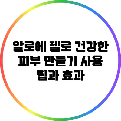 알로에 젤로 건강한 피부 만들기: 사용 팁과 효과