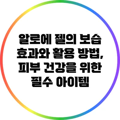 알로에 젤의 보습 효과와 활용 방법, 피부 건강을 위한 필수 아이템