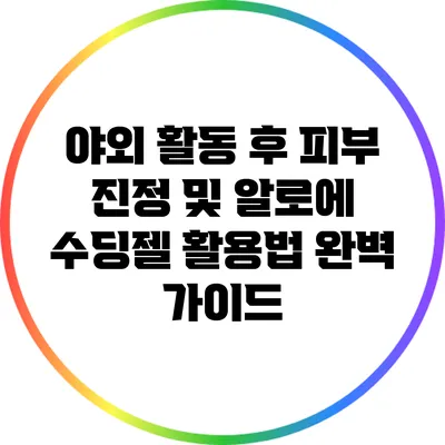야외 활동 후 피부 진정 및 알로에 수딩젤 활용법 완벽 가이드