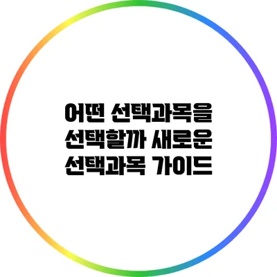 어떤 선택과목을 선택할까? 새로운 선택과목 가이드