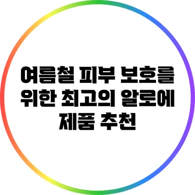 여름철 피부 보호를 위한 최고의 알로에 제품 추천