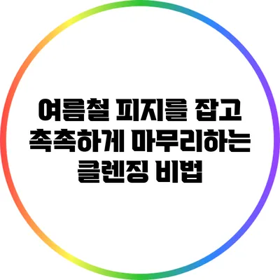 여름철 피지를 잡고 촉촉하게 마무리하는 클렌징 비법