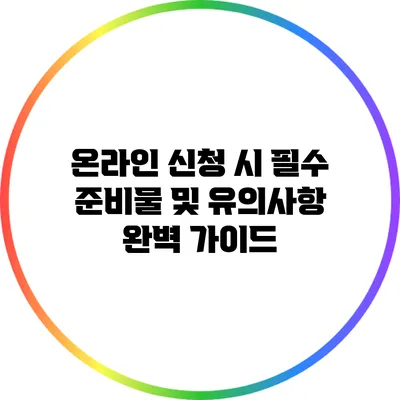 온라인 신청 시 필수 준비물 및 유의사항 완벽 가이드
