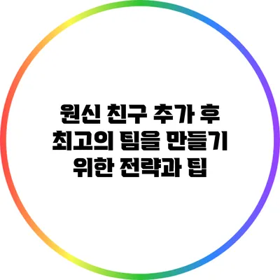원신 친구 추가 후 최고의 팀을 만들기 위한 전략과 팁