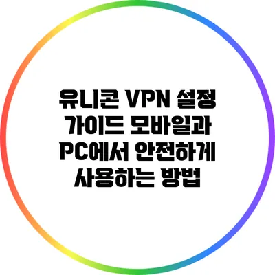 유니콘 VPN 설정 가이드: 모바일과 PC에서 안전하게 사용하는 방법