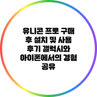 유니콘 프로 구매 후 설치 및 사용 후기: 갤럭시와 아이폰에서의 경험 공유