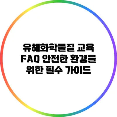 유해화학물질 교육 FAQ: 안전한 환경을 위한 필수 가이드
