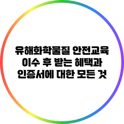 유해화학물질 안전교육 이수 후 받는 혜택과 인증서에 대한 모든 것