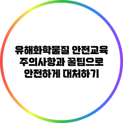 유해화학물질 안전교육: 주의사항과 꿀팁으로 안전하게 대처하기