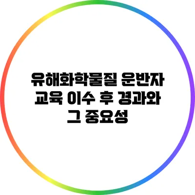 유해화학물질 운반자 교육 이수 후 경과와 그 중요성