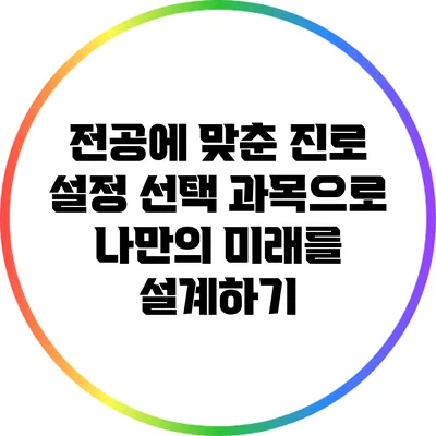 전공에 맞춘 진로 설정: 선택 과목으로 나만의 미래를 설계하기