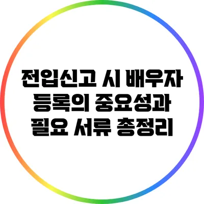 전입신고 시 배우자 등록의 중요성과 필요 서류 총정리