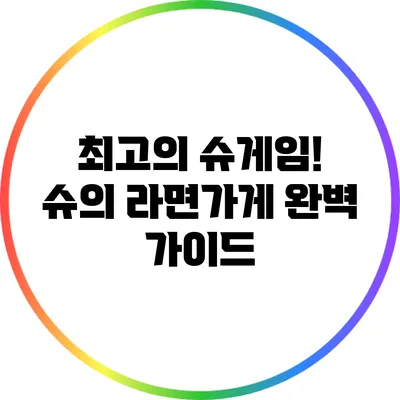 최고의 슈게임! 슈의 라면가게 완벽 가이드