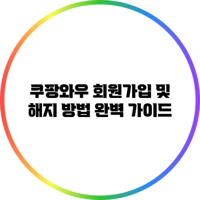쿠팡와우 회원가입 및 해지 방법 완벽 가이드
