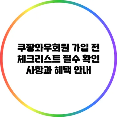 쿠팡와우회원 가입 전 체크리스트: 필수 확인 사항과 혜택 안내