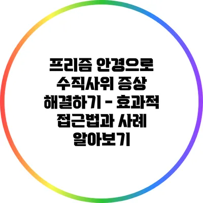 프리즘 안경으로 수직사위 증상 해결하기 - 효과적 접근법과 사례 알아보기