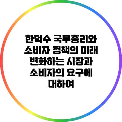 한덕수 국무총리와 소비자 정책의 미래: 변화하는 시장과 소비자의 요구에 대하여
