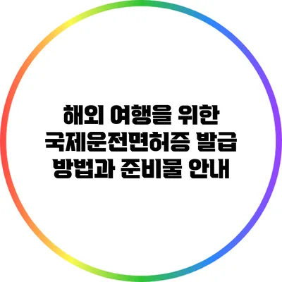 해외 여행을 위한 국제운전면허증 발급 방법과 준비물 안내