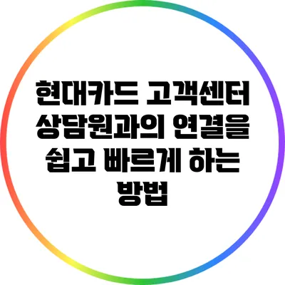 현대카드 고객센터 상담원과의 연결을 쉽고 빠르게 하는 방법