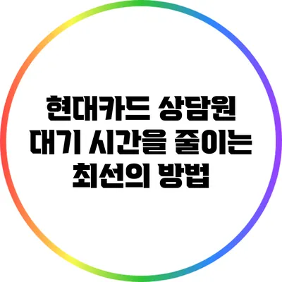 현대카드 상담원 대기 시간을 줄이는 최선의 방법