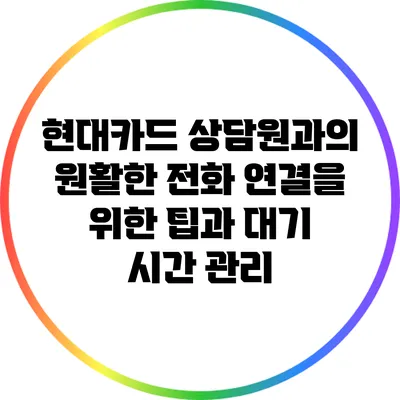 현대카드 상담원과의 원활한 전화 연결을 위한 팁과 대기 시간 관리