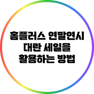 홈플러스 연말연시 대란 세일을 활용하는 방법