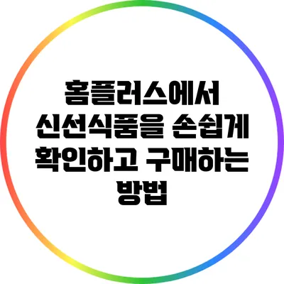 홈플러스에서 신선식품을 손쉽게 확인하고 구매하는 방법