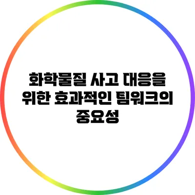 화학물질 사고 대응을 위한 효과적인 팀워크의 중요성