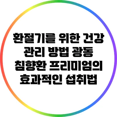 환절기를 위한 건강 관리 방법: 광동 침향환 프리미엄의 효과적인 섭취법