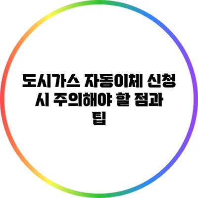도시가스 자동이체 신청 시 주의해야 할 점과 팁