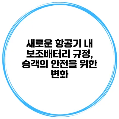 새로운 항공기 내 보조배터리 규정, 승객의 안전을 위한 변화