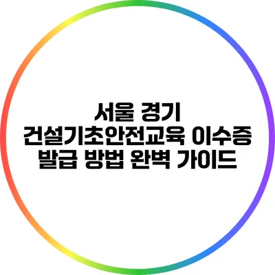 서울 경기 건설기초안전교육 이수증 발급 방법 완벽 가이드