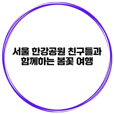 서울 한강공원 친구들과 함께하는 봄꽃 여행