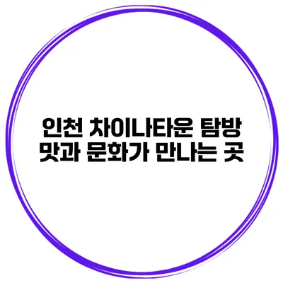 인천 차이나타운 탐방 맛과 문화가 만나는 곳