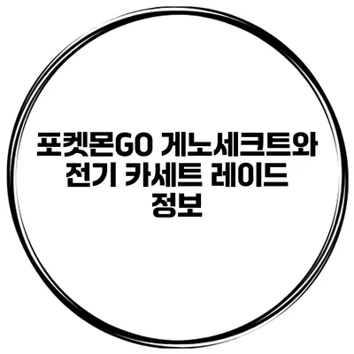 포켓몬GO 게노세크트와 전기 카세트 레이드 정보